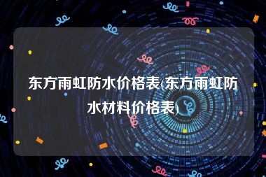 东方雨虹防水价格表(东方雨虹防水材料价格表)