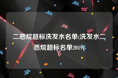 二恶烷超标洗发水名单(洗发水二恶烷超标名单2019)