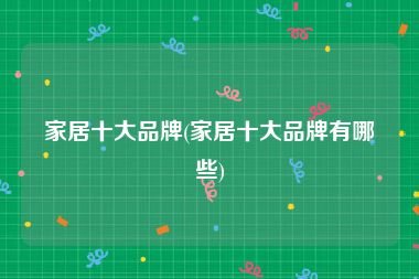 家居十大品牌(家居十大品牌有哪些)