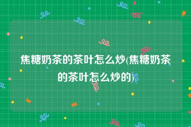 焦糖奶茶的茶叶怎么炒(焦糖奶茶的茶叶怎么炒的)