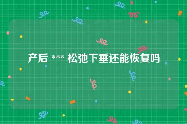 产后 *** 松弛下垂还能恢复吗