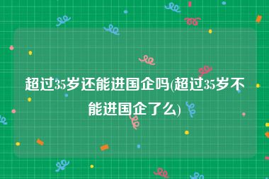 超过35岁还能进国企吗(超过35岁不能进国企了么)