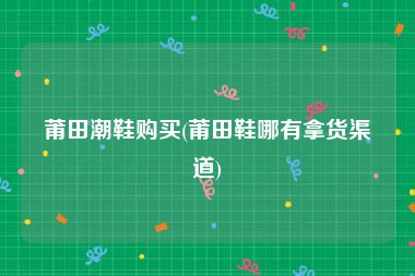 莆田潮鞋购买(莆田鞋哪有拿货渠道)
