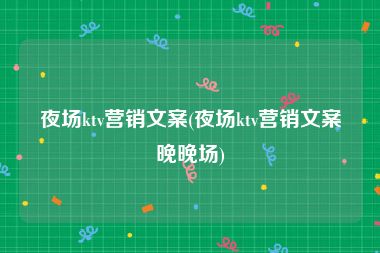 夜场ktv营销文案(夜场ktv营销文案晚晚场)