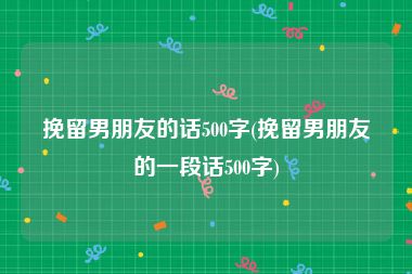 挽留男朋友的话500字(挽留男朋友的一段话500字)
