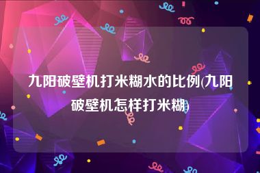 九阳破壁机打米糊水的比例(九阳破壁机怎样打米糊)