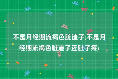 不是月经期流褐色脏渣子(不是月经期流褐色脏渣子还肚子疼)