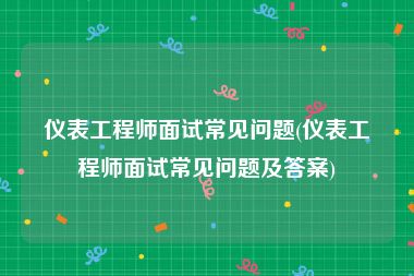 仪表工程师面试常见问题(仪表工程师面试常见问题及答案)