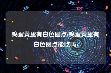 鸡蛋黄里有白色圆点(鸡蛋黄里有白色圆点能吃吗)