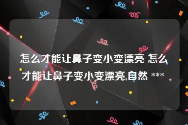怎么才能让鼻子变小变漂亮 怎么才能让鼻子变小变漂亮,自然 *** 