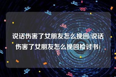 说话伤害了女朋友怎么挽回(说话伤害了女朋友怎么挽回检讨书)