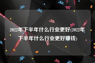 2022年下半年什么行业更好(2022年下半年什么行业更好赚钱)