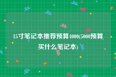 15寸笔记本推荐预算4000(5000预算买什么笔记本)