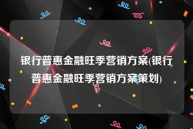 银行普惠金融旺季营销方案(银行普惠金融旺季营销方案策划)