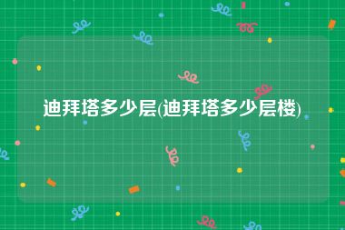 迪拜塔多少层(迪拜塔多少层楼)