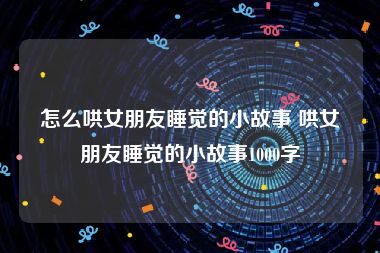 怎么哄女朋友睡觉的小故事 哄女朋友睡觉的小故事1000字