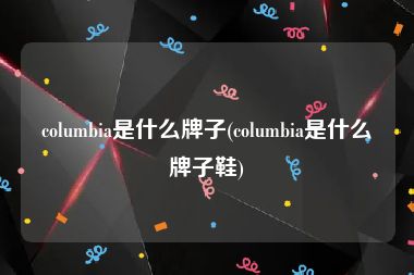 columbia是什么牌子(columbia是什么牌子鞋)