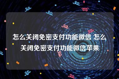 怎么关闭免密支付功能微信 怎么关闭免密支付功能微信苹果