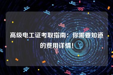 高级电工证考取指南：你需要知道的费用详情！