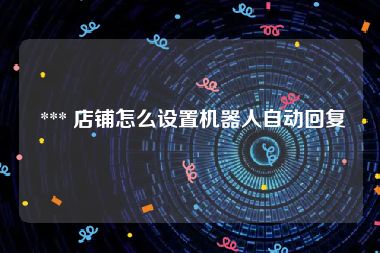  *** 店铺怎么设置机器人自动回复