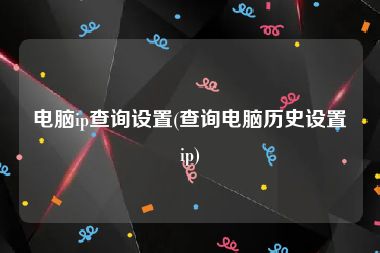 电脑ip查询设置(查询电脑历史设置ip)