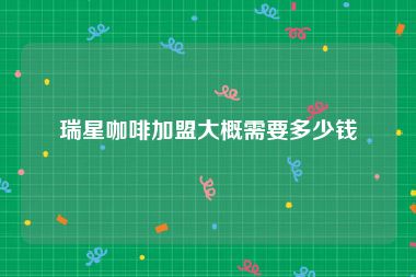 瑞星咖啡加盟大概需要多少钱