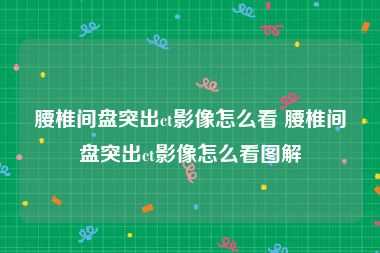 腰椎间盘突出ct影像怎么看 腰椎间盘突出ct影像怎么看图解