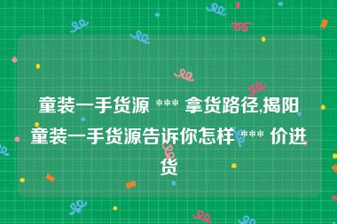童装一手货源 *** 拿货路径,揭阳童装一手货源告诉你怎样 *** 价进货