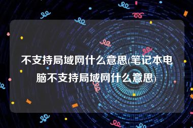 不支持局域网什么意思(笔记本电脑不支持局域网什么意思)
