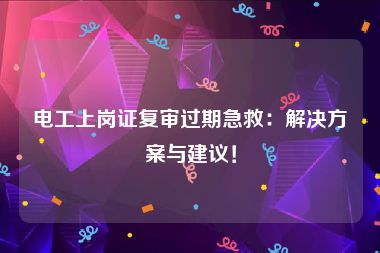 电工上岗证复审过期急救：解决方案与建议！
