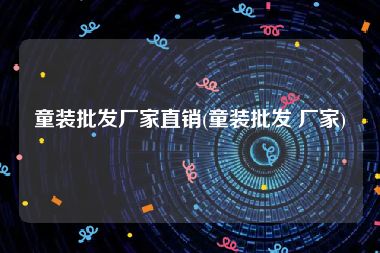 童装批发厂家直销(童装批发 厂家)