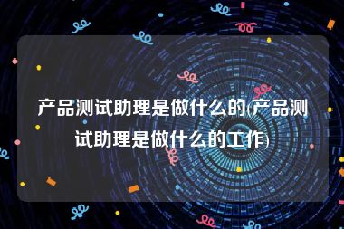 产品测试助理是做什么的(产品测试助理是做什么的工作)