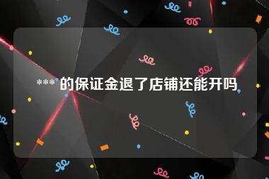  *** 的保证金退了店铺还能开吗