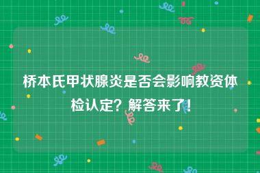 桥本氏甲状腺炎是否会影响教资体检认定？解答来了！