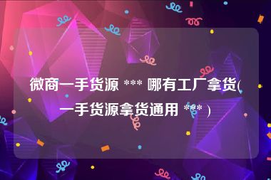 微商一手货源 *** 哪有工厂拿货(一手货源拿货通用 *** )
