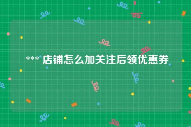  *** 店铺怎么加关注后领优惠券