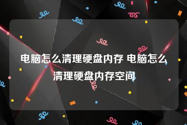 电脑怎么清理硬盘内存 电脑怎么清理硬盘内存空间