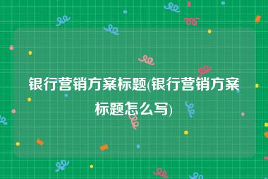 银行营销方案标题(银行营销方案标题怎么写)