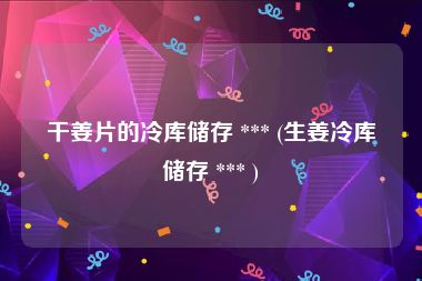干姜片的冷库储存 *** (生姜冷库储存 *** )