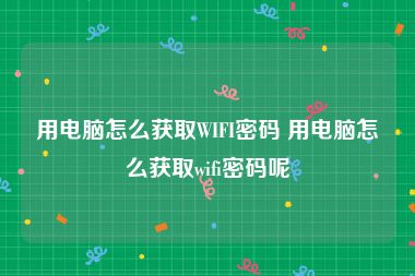 用电脑怎么获取WIFI密码 用电脑怎么获取wifi密码呢