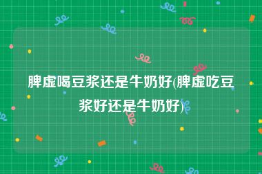 脾虚喝豆浆还是牛奶好(脾虚吃豆浆好还是牛奶好)