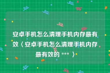 安卓手机怎么清理手机内存最有效〈安卓手机怎么清理手机内存最有效的 *** 〉