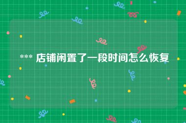  *** 店铺闲置了一段时间怎么恢复