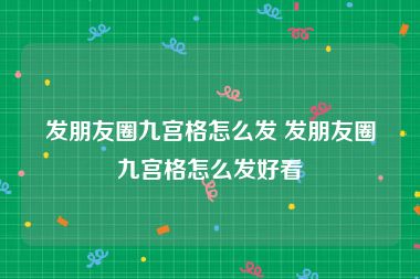 发朋友圈九宫格怎么发 发朋友圈九宫格怎么发好看