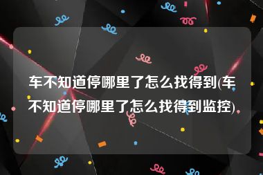 车不知道停哪里了怎么找得到(车不知道停哪里了怎么找得到监控)