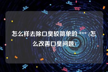怎么样去除口臭较简单的 *** (怎么改善口臭问题)