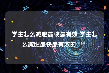 学生怎么减肥最快最有效 学生怎么减肥最快最有效的 *** 