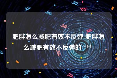 肥胖怎么减肥有效不反弹 肥胖怎么减肥有效不反弹的 *** 