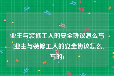 业主与装修工人的安全协议怎么写(业主与装修工人的安全协议怎么写的)