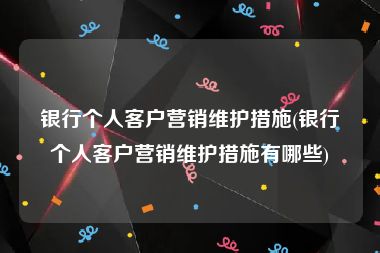 银行个人客户营销维护措施(银行个人客户营销维护措施有哪些)